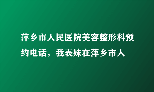 萍乡市人民医院美容整形科预约电话，我表妹在萍乡市人