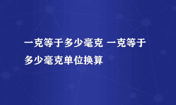 一克等于多少毫克 一克等于多少毫克单位换算