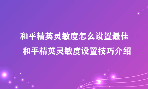 和平精英灵敏度怎么设置最佳 和平精英灵敏度设置技巧介绍