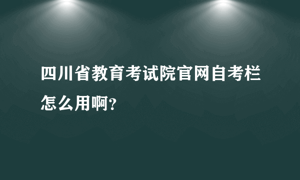 四川省教育考试院官网自考栏怎么用啊？