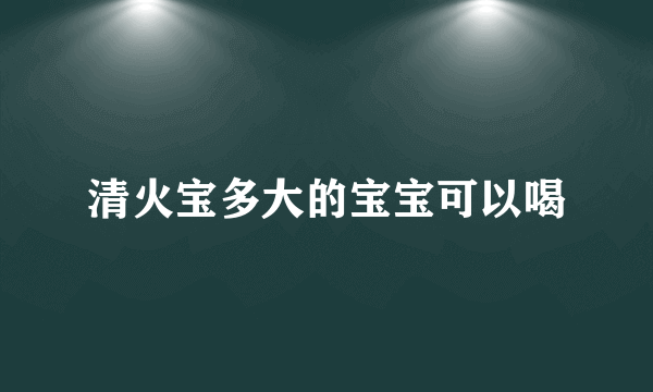 清火宝多大的宝宝可以喝