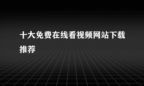 十大免费在线看视频网站下载推荐