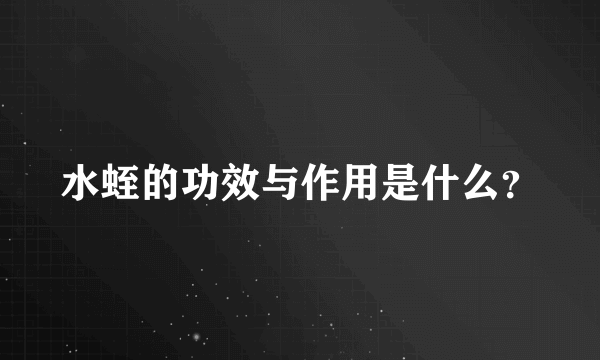 水蛭的功效与作用是什么？