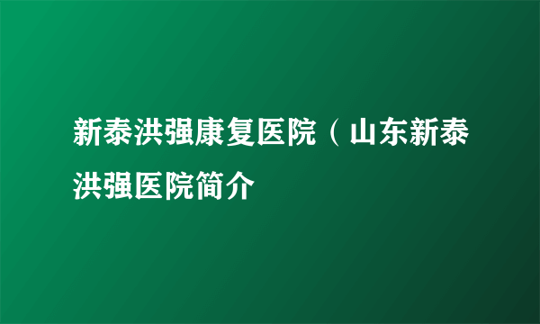 新泰洪强康复医院（山东新泰洪强医院简介