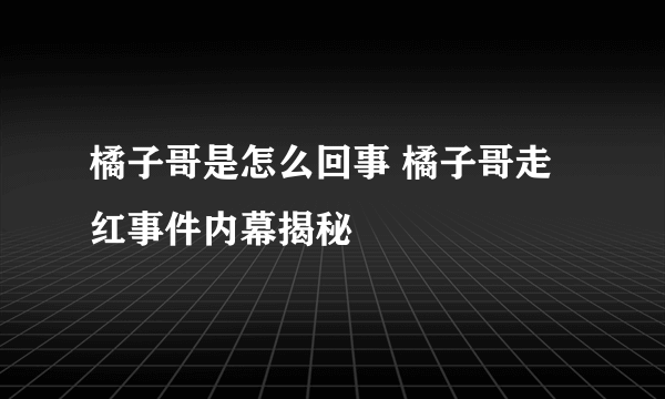 橘子哥是怎么回事 橘子哥走红事件内幕揭秘