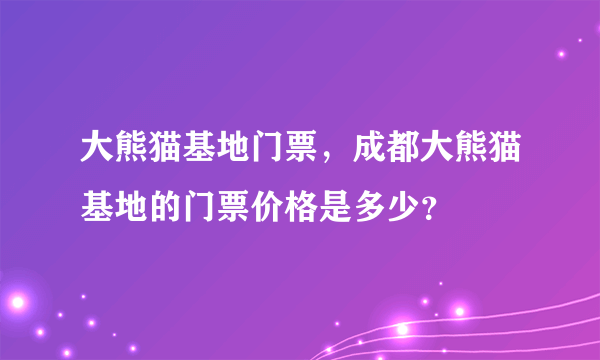 大熊猫基地门票，成都大熊猫基地的门票价格是多少？