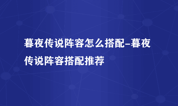 暮夜传说阵容怎么搭配-暮夜传说阵容搭配推荐