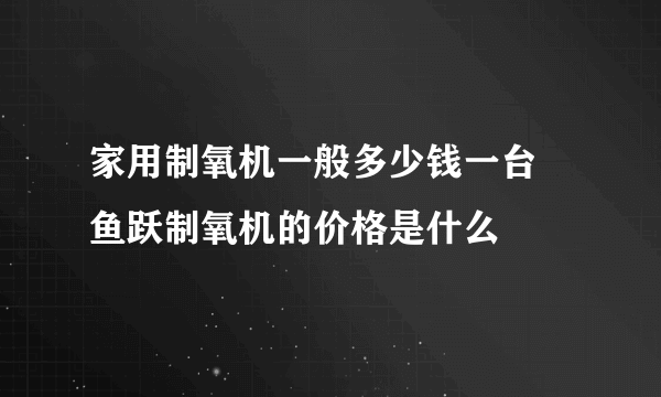 家用制氧机一般多少钱一台  鱼跃制氧机的价格是什么