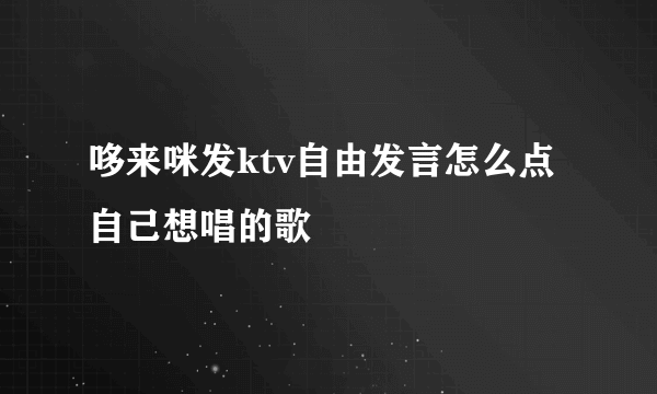 哆来咪发ktv自由发言怎么点自己想唱的歌