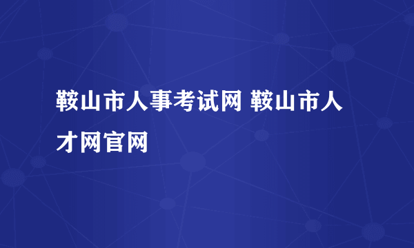 鞍山市人事考试网 鞍山市人才网官网