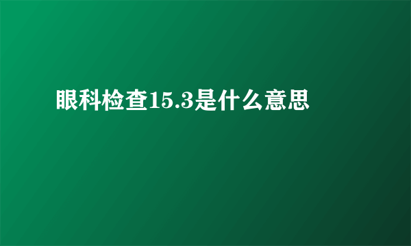 眼科检查15.3是什么意思