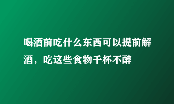 喝酒前吃什么东西可以提前解酒，吃这些食物千杯不醉