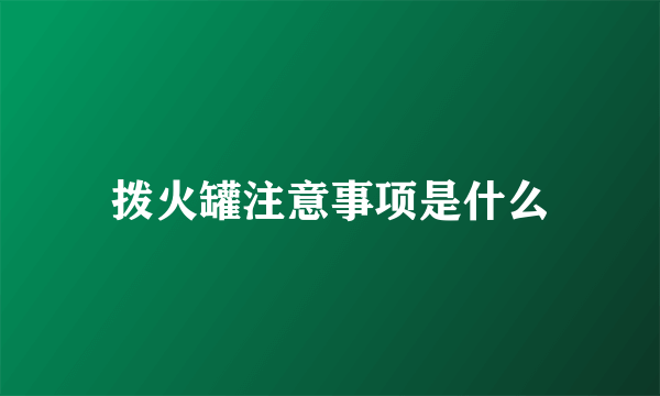 拨火罐注意事项是什么