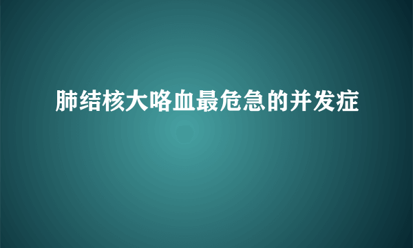 肺结核大咯血最危急的并发症