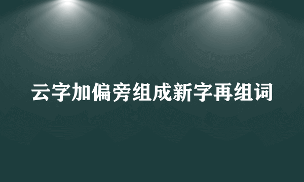 云字加偏旁组成新字再组词