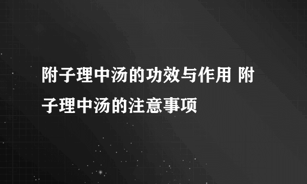 附子理中汤的功效与作用 附子理中汤的注意事项