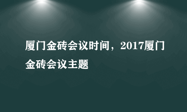 厦门金砖会议时间，2017厦门金砖会议主题