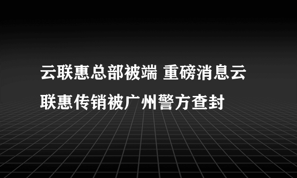 云联惠总部被端 重磅消息云联惠传销被广州警方查封