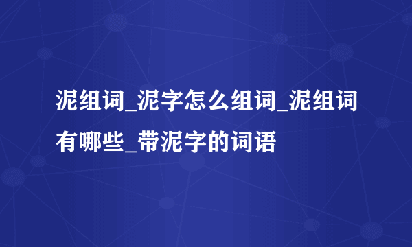 泥组词_泥字怎么组词_泥组词有哪些_带泥字的词语