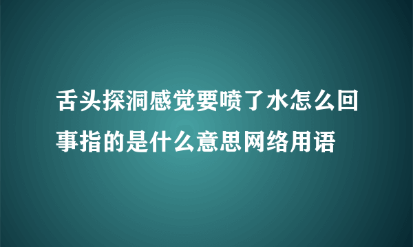 舌头探洞感觉要喷了水怎么回事指的是什么意思网络用语