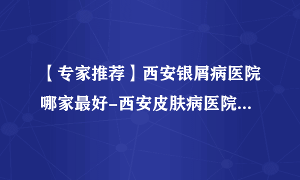 【专家推荐】西安银屑病医院哪家最好-西安皮肤病医院前十排名