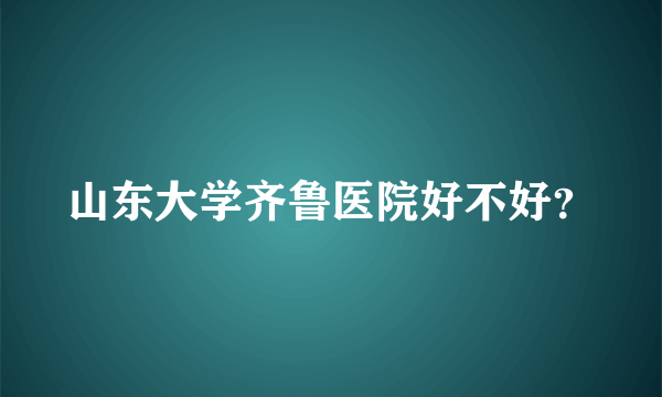 山东大学齐鲁医院好不好？