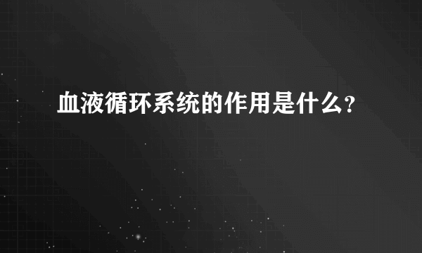 血液循环系统的作用是什么？