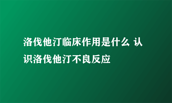 洛伐他汀临床作用是什么 认识洛伐他汀不良反应