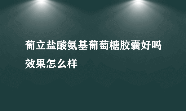 葡立盐酸氨基葡萄糖胶囊好吗效果怎么样