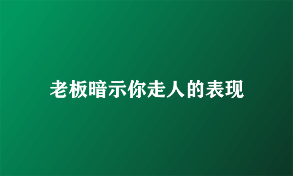 老板暗示你走人的表现