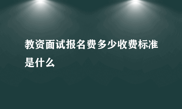 教资面试报名费多少收费标准是什么