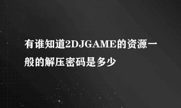 有谁知道2DJGAME的资源一般的解压密码是多少