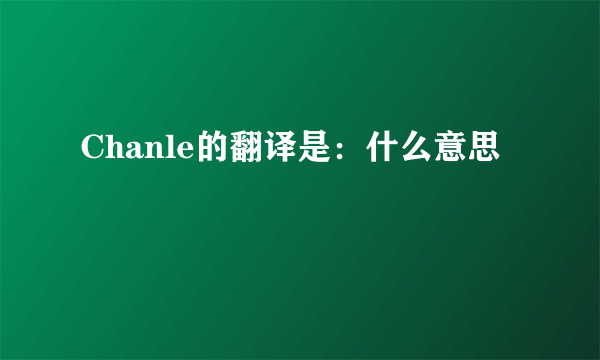 Chanle的翻译是：什么意思