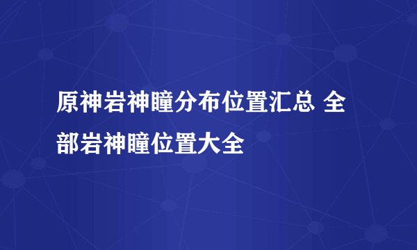 原神岩神瞳分布位置汇总 全部岩神瞳位置大全