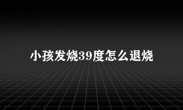 小孩发烧39度怎么退烧