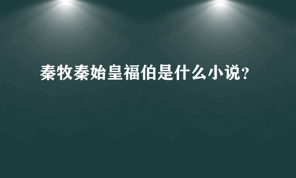 秦牧秦始皇福伯是什么小说？