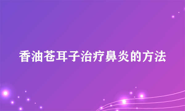 香油苍耳子治疗鼻炎的方法