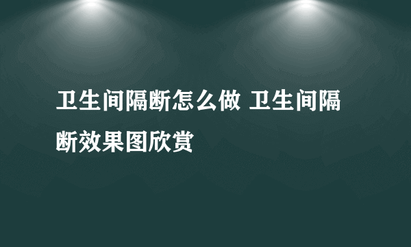 卫生间隔断怎么做 卫生间隔断效果图欣赏