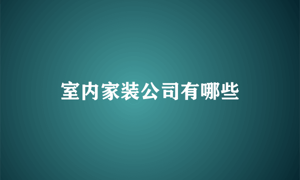 室内家装公司有哪些