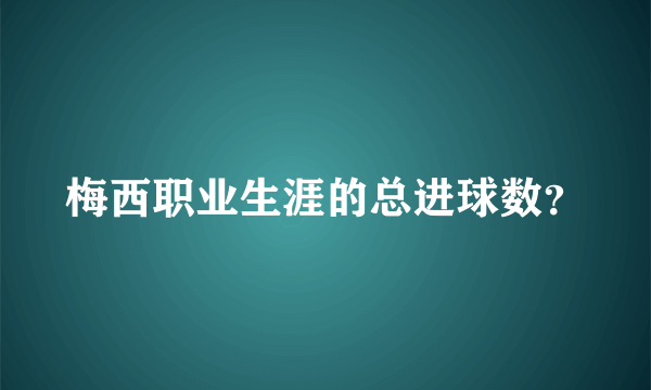 梅西职业生涯的总进球数？