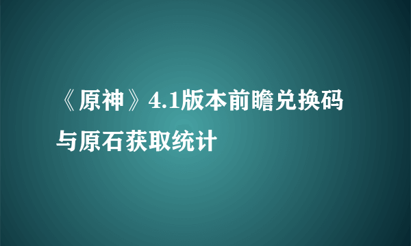 《原神》4.1版本前瞻兑换码与原石获取统计