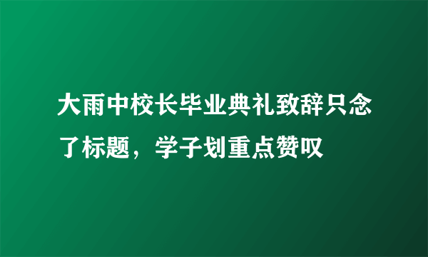 大雨中校长毕业典礼致辞只念了标题，学子划重点赞叹