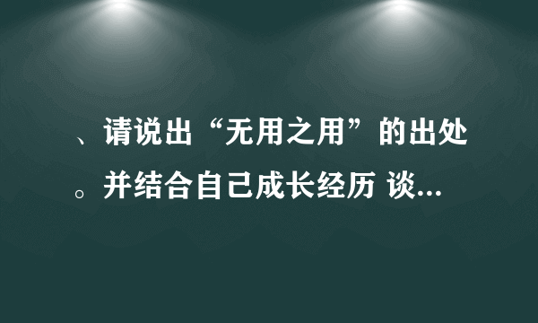 、请说出“无用之用”的出处。并结合自己成长经历 谈谈你对“无