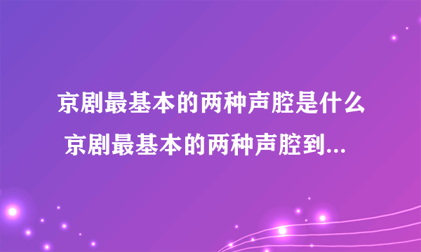 京剧最基本的两种声腔是什么 京剧最基本的两种声腔到底是什么