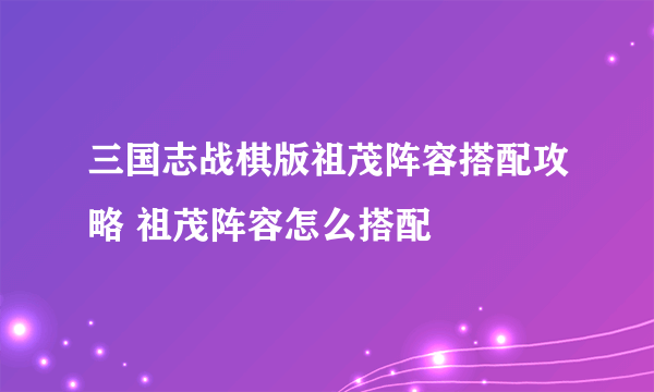 三国志战棋版祖茂阵容搭配攻略 祖茂阵容怎么搭配