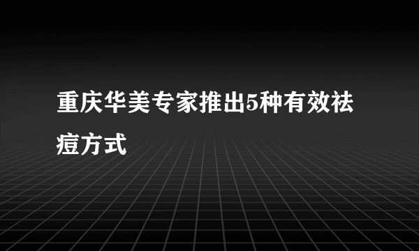 重庆华美专家推出5种有效祛痘方式