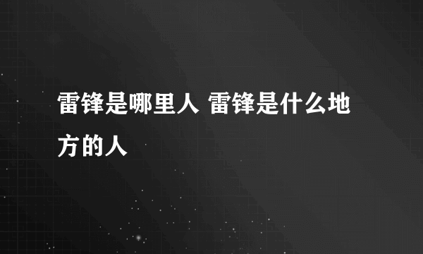 雷锋是哪里人 雷锋是什么地方的人