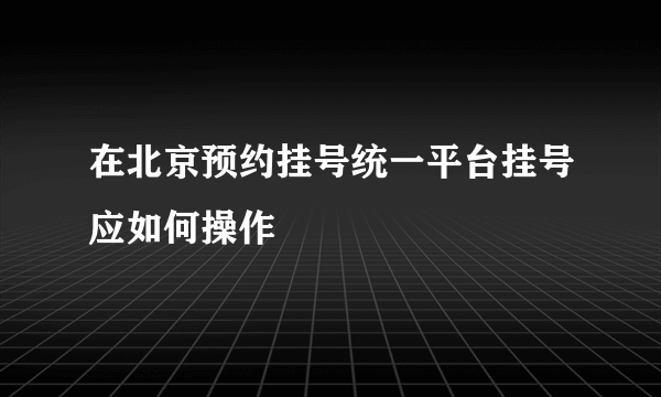 在北京预约挂号统一平台挂号应如何操作