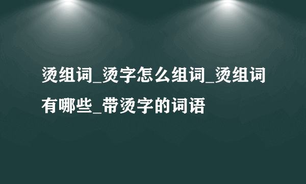 烫组词_烫字怎么组词_烫组词有哪些_带烫字的词语