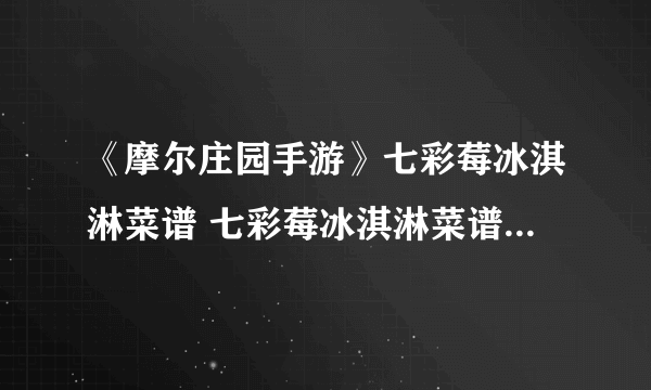 《摩尔庄园手游》七彩莓冰淇淋菜谱 七彩莓冰淇淋菜谱获得方法